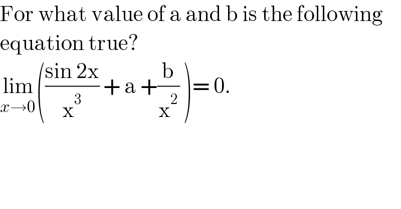 For what value of a and b is the following  equation true?   lim_(x→0) (((sin 2x)/x^3 ) + a +(b/x^2 ) )= 0.  