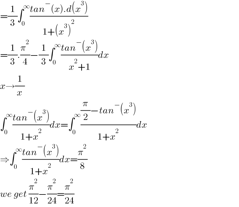 =(1/3)∫_0 ^∞ ((tan^− (x).d(x^3 ))/(1+(x^3 )^2 ))  =(1/3).(π^2 /4)−(1/3)∫_0 ^∞ ((tan^− (x^3 ))/(x^2 +1))dx  x→(1/x)  ∫_0 ^∞ ((tan^− (x^3 ))/(1+x^2 ))dx=∫_0 ^∞ (((π/2)−tan^− (x^3 ))/(1+x^2 ))dx  ⇒∫_0 ^∞ ((tan^− (x^3 ))/(1+x^2 ))dx=(π^2 /8)  we get (π^2 /(12))−(π^2 /(24))=(π^2 /(24))  