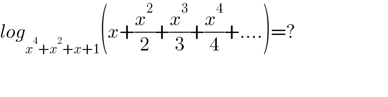 log_(x^4 +x^2 +x+1) (x+(x^2 /2)+(x^3 /3)+(x^4 /4)+....)=?  