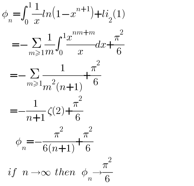  φ_n =∫_0 ^( 1) (1/x)ln(1−x^(n+1) )+li_2 (1)        =−Σ_(m≥1) (1/m)∫_0 ^( 1) (x^(nm+m) /x)dx+(π^2 /6)       =−Σ_(m≥1) (1/(m^2 (n+1)))+(π^2 /6)       =−(1/(n+1)) ζ(2)+(π^2 /6)          φ_n =−(π^2 /(6(n+1)))+(π^2 /6)      if   n →∞  then   φ_n →(π^2 /6)  