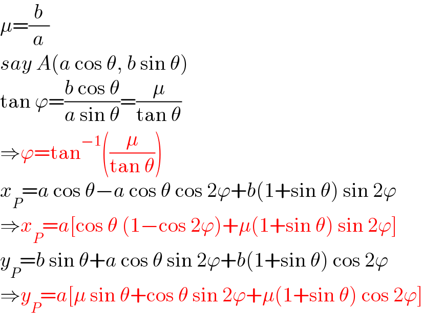 μ=(b/a)  say A(a cos θ, b sin θ)  tan ϕ=((b cos θ)/(a sin θ))=(μ/(tan θ))  ⇒ϕ=tan^(−1) ((μ/(tan θ)))  x_P =a cos θ−a cos θ cos 2ϕ+b(1+sin θ) sin 2ϕ  ⇒x_P =a[cos θ (1−cos 2ϕ)+μ(1+sin θ) sin 2ϕ]  y_P =b sin θ+a cos θ sin 2ϕ+b(1+sin θ) cos 2ϕ  ⇒y_P =a[μ sin θ+cos θ sin 2ϕ+μ(1+sin θ) cos 2ϕ]  