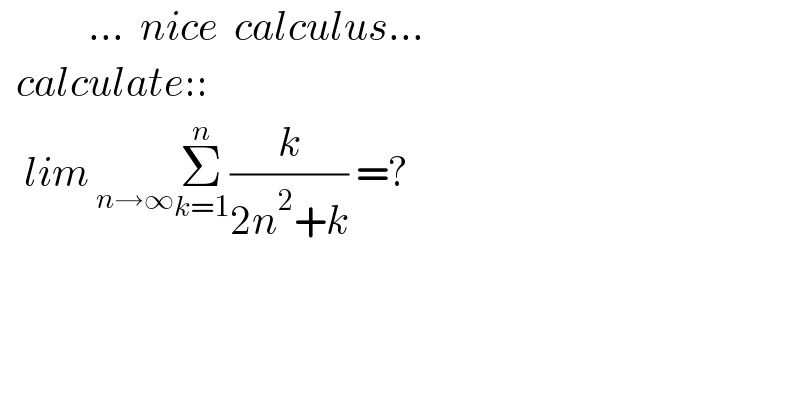            ...  nice  calculus...    calculate::     lim_( n→∞) Σ_(k=1) ^n (k/(2n^2 +k)) =?    