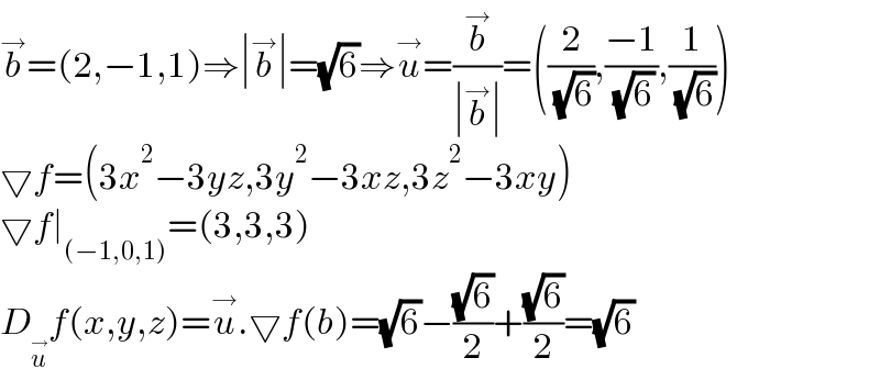 b^→ =(2,−1,1)⇒∣b^→ ∣=(√6)⇒u^→ =(b^→ /(∣b^→ ∣))=((2/( (√6))),((−1)/( (√6))),(1/( (√6))))  ▽f=(3x^2 −3yz,3y^2 −3xz,3z^2 −3xy)  ▽f∣_((−1,0,1)) =(3,3,3)  D_u^→  f(x,y,z)=u^→ .▽f(b)=(√6)−((√6)/2)+((√6)/2)=(√6)  