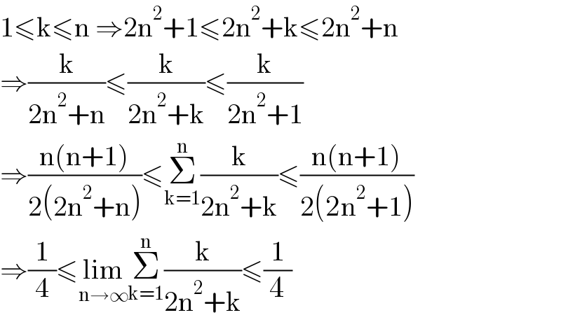 1≤k≤n ⇒2n^2 +1≤2n^2 +k≤2n^2 +n  ⇒(k/(2n^2 +n))≤(k/(2n^2 +k))≤(k/(2n^2 +1))  ⇒((n(n+1))/(2(2n^2 +n)))≤Σ_(k=1) ^n (k/(2n^2 +k))≤((n(n+1))/(2(2n^2 +1)))  ⇒(1/4)≤lim_(n→∞) Σ_(k=1) ^n (k/(2n^2 +k))≤(1/4)  