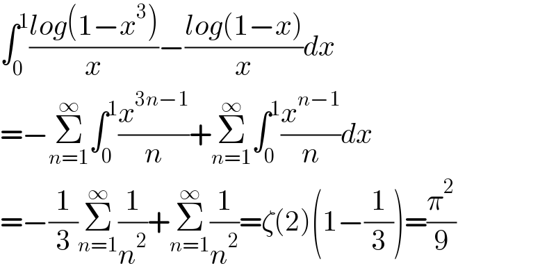 ∫_0 ^1 ((log(1−x^3 ))/x)−((log(1−x))/x)dx  =−Σ_(n=1) ^∞ ∫_0 ^1 (x^(3n−1) /n)+Σ_(n=1) ^∞ ∫_0 ^1 (x^(n−1) /n)dx  =−(1/3)Σ_(n=1) ^∞ (1/n^2 )+Σ_(n=1) ^∞ (1/n^2 )=ζ(2)(1−(1/3))=(π^2 /9)  
