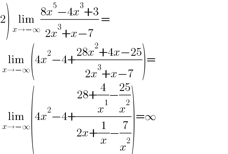 2) lim_(x→−∞) ((8x^5 −4x^3 +3)/(2x^3 +x−7)) =    lim_(x→−∞) (4x^2 −4+((28x^2 +4x−25)/(2x^3 +x−7)))=   lim_(x→−∞) (4x^2 −4+((28+(4/x^1 )−((25)/x^2 ))/(2x+(1/x)−(7/x^2 ))))=∞  