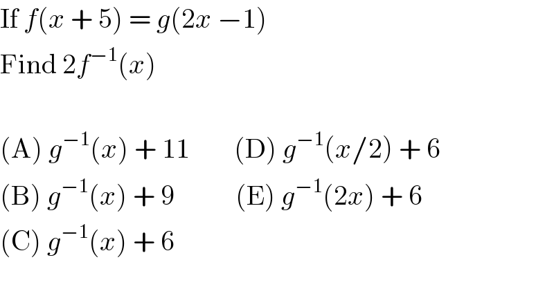 If f(x + 5) = g(2x −1)  Find 2f^(−1) (x)    (A) g^(−1) (x) + 11        (D) g^(−1) (x/2) + 6  (B) g^(−1) (x) + 9           (E) g^(−1) (2x) + 6  (C) g^(−1) (x) + 6  