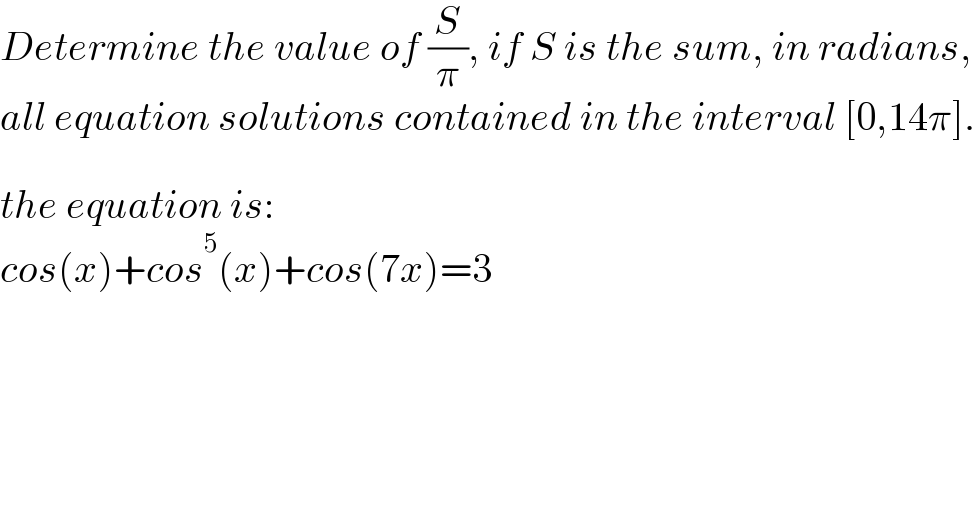 Determine the value of (S/π), if S is the sum, in radians,  all equation solutions contained in the interval [0,14π].    the equation is:  cos(x)+cos^5 (x)+cos(7x)=3  