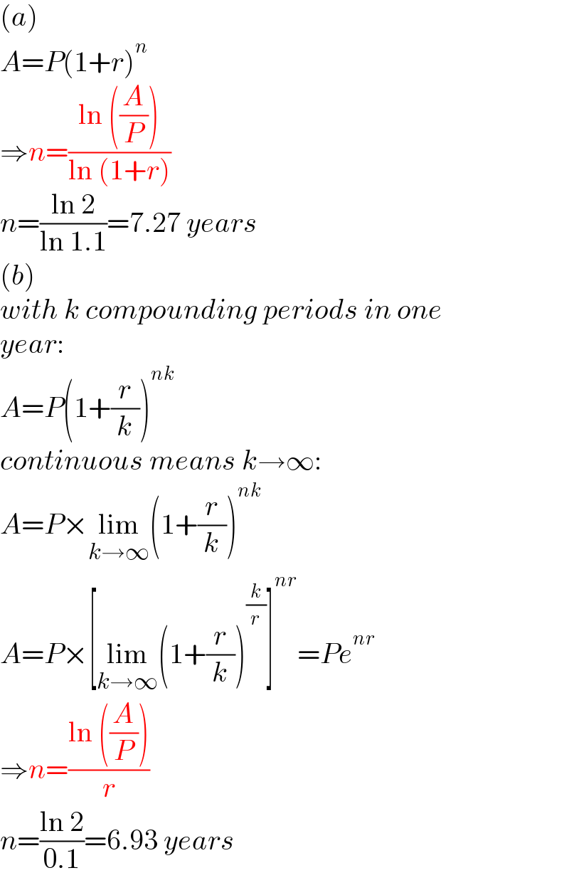 (a)  A=P(1+r)^n   ⇒n=((ln ((A/P)))/(ln (1+r)))  n=((ln 2)/(ln 1.1))=7.27 years  (b)  with k compounding periods in one  year:  A=P(1+(r/k))^(nk)   continuous means k→∞:  A=P×lim_(k→∞) (1+(r/k))^(nk)   A=P×[lim_(k→∞) (1+(r/k))^(k/r) ]^(nr) =Pe^(nr)   ⇒n=((ln ((A/P)))/r)  n=((ln 2)/(0.1))=6.93 years  