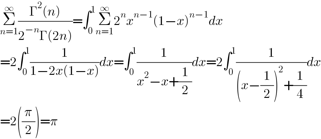 Σ_(n=1) ^∞ ((Γ^2 (n))/(2^(−n) Γ(2n)))=∫_0 ^1 Σ_(n=1) ^∞ 2^n x^(n−1) (1−x)^(n−1) dx  =2∫_0 ^1 (1/(1−2x(1−x)))dx=∫_0 ^1 (1/(x^2 −x+(1/2)))dx=2∫_0 ^1 (1/((x−(1/2))^2 +(1/4)))dx  =2((π/2))=π  