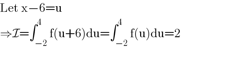Let x−6=u  ⇒I=∫_(−2) ^4 f(u+6)du=∫_(−2) ^4 f(u)du=2  