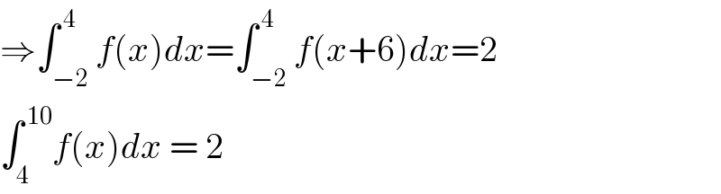 ⇒∫_(−2) ^( 4) f(x)dx=∫_(−2) ^( 4) f(x+6)dx=2  ∫_4 ^( 10) f(x)dx = 2  