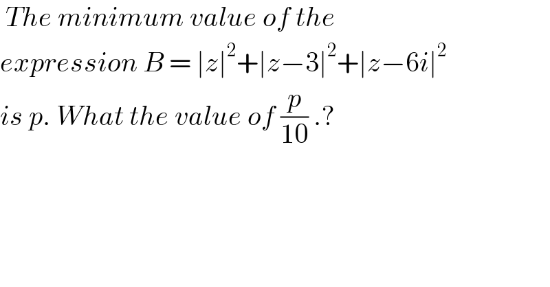  The minimum value of the   expression B = ∣z∣^2 +∣z−3∣^2 +∣z−6i∣^2   is p. What the value of (p/(10)) .?  