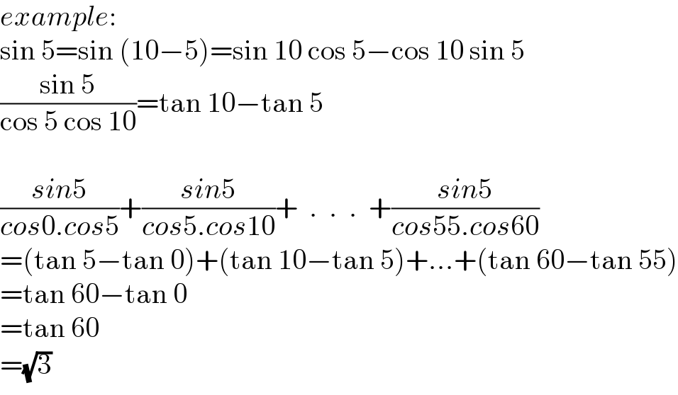 example:  sin 5=sin (10−5)=sin 10 cos 5−cos 10 sin 5  ((sin 5)/(cos 5 cos 10))=tan 10−tan 5    ((sin5)/(cos0.cos5))+((sin5)/(cos5.cos10))+  .  .  .  +((sin5)/(cos55.cos60))  =(tan 5−tan 0)+(tan 10−tan 5)+...+(tan 60−tan 55)  =tan 60−tan 0  =tan 60  =(√3)  