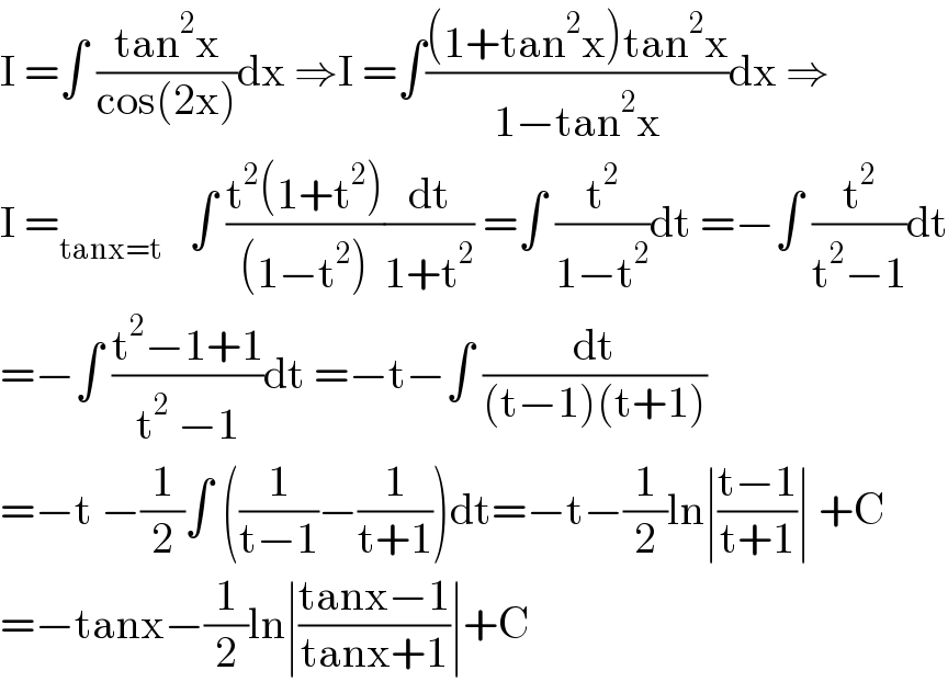 I =∫ ((tan^2 x)/(cos(2x)))dx ⇒I =∫(((1+tan^2 x)tan^2 x)/(1−tan^2 x))dx ⇒  I =_(tanx=t)    ∫ ((t^2 (1+t^2 ))/((1−t^2 )))(dt/(1+t^2 )) =∫ (t^2 /(1−t^2 ))dt =−∫ (t^2 /(t^2 −1))dt  =−∫ ((t^2 −1+1)/(t^2  −1))dt =−t−∫ (dt/((t−1)(t+1)))  =−t −(1/2)∫ ((1/(t−1))−(1/(t+1)))dt=−t−(1/2)ln∣((t−1)/(t+1))∣ +C  =−tanx−(1/2)ln∣((tanx−1)/(tanx+1))∣+C  
