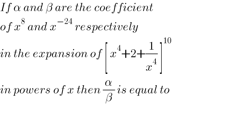 If α and β are the coefficient   of x^8  and x^(−24)  respectively   in the expansion of [ x^4 +2+(1/x^4 ) ]^(10)   in powers of x then (α/β) is equal to   