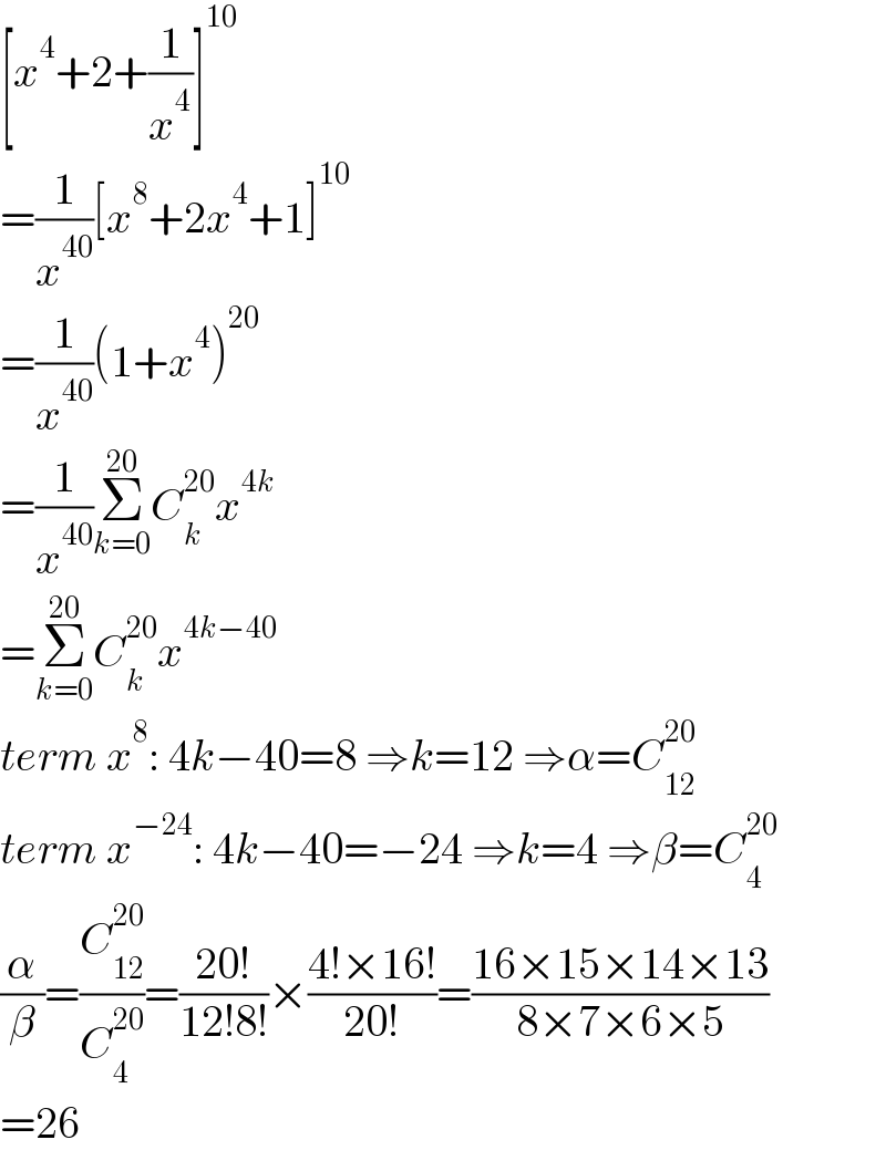 [x^4 +2+(1/x^4 )]^(10)   =(1/x^(40) )[x^8 +2x^4 +1]^(10)   =(1/x^(40) )(1+x^4 )^(20)   =(1/x^(40) )Σ_(k=0) ^(20) C_k ^(20) x^(4k)   =Σ_(k=0) ^(20) C_k ^(20) x^(4k−40)   term x^8 : 4k−40=8 ⇒k=12 ⇒α=C_(12) ^(20)   term x^(−24) : 4k−40=−24 ⇒k=4 ⇒β=C_4 ^(20)   (α/β)=(C_(12) ^(20) /C_4 ^(20) )=((20!)/(12!8!))×((4!×16!)/(20!))=((16×15×14×13)/(8×7×6×5))  =26  