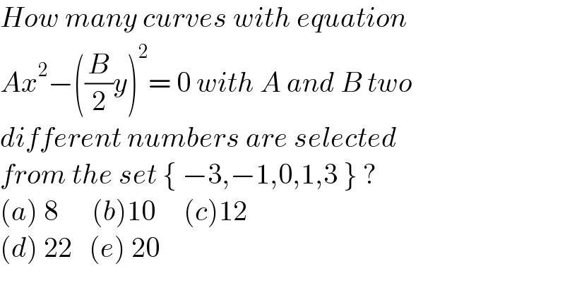 How many curves with equation  Ax^2 −((B/2)y)^2 = 0 with A and B two  different numbers are selected   from the set { −3,−1,0,1,3 } ?  (a) 8      (b)10     (c)12  (d) 22   (e) 20  