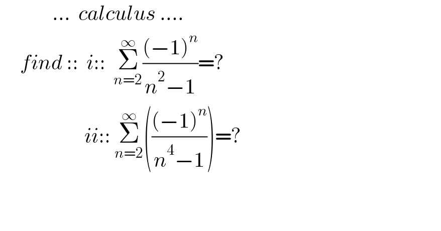              ...  calculus ....       find ::  i::  Σ_(n=2) ^∞ (((−1)^n )/(n^2 −1))=?                       ii:: Σ_(n=2) ^∞ ((((−1)^n )/(n^4 −1)))=?          