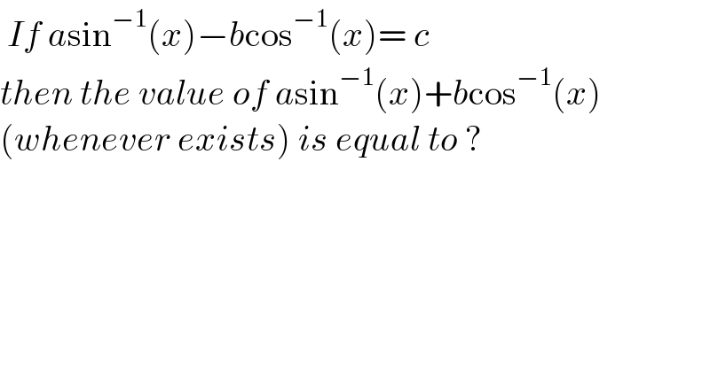  If asin^(−1) (x)−bcos^(−1) (x)= c   then the value of asin^(−1) (x)+bcos^(−1) (x)   (whenever exists) is equal to ?  