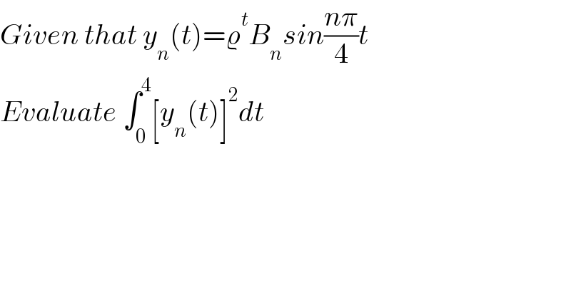 Given that y_n (t)=ϱ^t B_n sin((nπ)/4)t  Evaluate ∫_0 ^4 [y_n (t)]^2 dt  