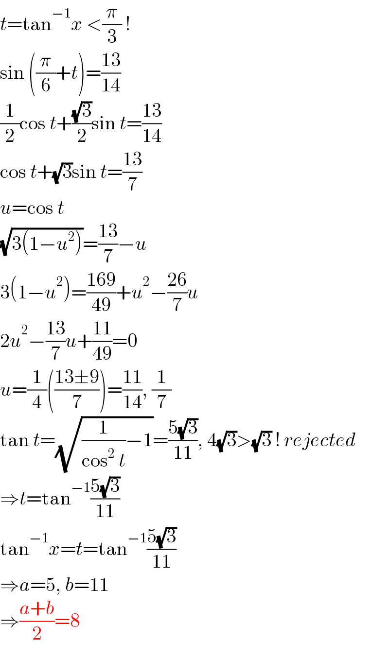 t=tan^(−1) x <(π/3) !  sin ((π/6)+t)=((13)/(14))  (1/2)cos t+((√3)/2)sin t=((13)/(14))  cos t+(√3)sin t=((13)/7)  u=cos t  (√(3(1−u^2 )))=((13)/7)−u  3(1−u^2 )=((169)/(49))+u^2 −((26)/7)u  2u^2 −((13)/7)u+((11)/(49))=0  u=(1/4)(((13±9)/7))=((11)/(14)), (1/7)  tan t=(√((1/(cos^2  t))−1))=((5(√3))/(11)), 4(√3)>(√3) ! rejected  ⇒t=tan^(−1) ((5(√3))/(11))  tan^(−1) x=t=tan^(−1) ((5(√3))/(11))  ⇒a=5, b=11  ⇒((a+b)/2)=8  