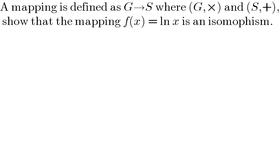 A mapping is defined as G→S where (G,×) and (S,+),   show that the mapping f(x) = ln x is an isomophism.  