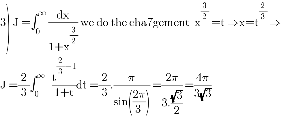 3) J =∫_0 ^∞  (dx/(1+x^(3/2) )) we do the cha7gement  x^(3/2)  =t ⇒x=t^(2/3)  ⇒  J =(2/3)∫_0 ^∞    (t^((2/3)−1) /(1+t))dt =(2/3).(π/(sin(((2π)/(3 ))))) =((2π)/(3.((√3)/2))) =((4π)/(3(√3)))  