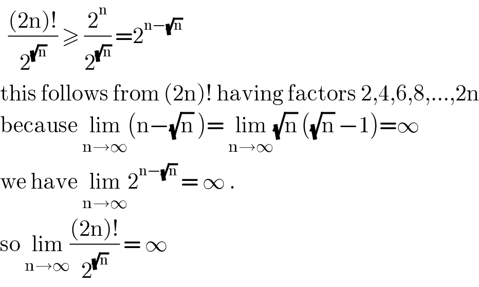   (((2n)!)/2^(√n) ) ≥ (2^n /2^(√n) ) =2^(n−(√n))    this follows from (2n)! having factors 2,4,6,8,...,2n  because lim_(n→∞) (n−(√n) )= lim_(n→∞) (√n) ((√n) −1)=∞  we have lim_(n→∞) 2^(n−(√n))  = ∞ .  so lim_(n→∞) (((2n)!)/2^(√n) ) = ∞   