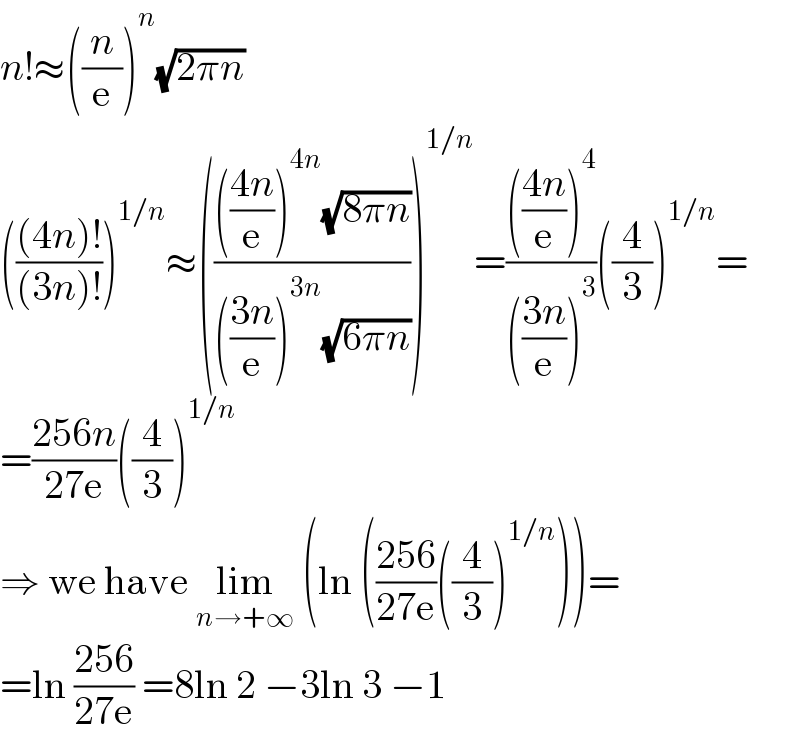n!≈((n/e))^n (√(2πn))  ((((4n)!)/((3n)!)))^(1/n) ≈((((((4n)/e))^(4n) (√(8πn)))/((((3n)/e))^(3n) (√(6πn)))))^(1/n) =(((((4n)/e))^4 )/((((3n)/e))^3 ))((4/3))^(1/n) =  =((256n)/(27e))((4/3))^(1/n)   ⇒ we have lim_(n→+∞)  (ln (((256)/(27e))((4/3))^(1/n) ))=  =ln ((256)/(27e)) =8ln 2 −3ln 3 −1  