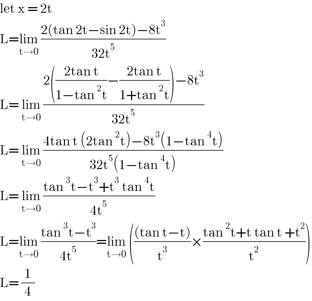 let x = 2t   L=lim_(t→0)  ((2(tan 2t−sin 2t)−8t^3 )/(32t^5 ))  L= lim_(t→0)  ((2(((2tan t)/(1−tan^2 t))−((2tan t)/(1+tan^2 t)))−8t^3 )/(32t^5 ))  L= lim_(t→0)  ((4tan t (2tan^2 t)−8t^3 (1−tan^4 t))/(32t^5 (1−tan^4 t)))  L= lim_(t→0)  ((tan^3 t−t^3 +t^3  tan^4 t)/(4t^5 ))  L=lim_(t→0)  ((tan^3 t−t^3 )/(4t^5 ))=lim_(t→0)  ((((tan t−t))/t^3 )×((tan^2 t+t tan t +t^2 )/t^2 ))  L= (1/4)  