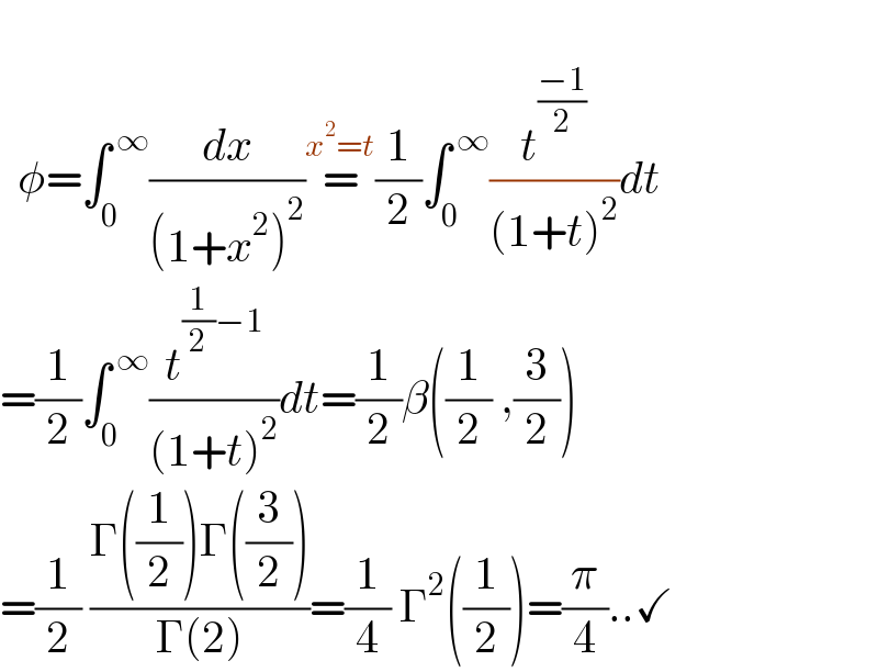      φ=∫_0 ^( ∞) (dx/((1+x^2 )^2 ))=^(x^2 =t) (1/2)∫_0 ^( ∞) (t^((−1)/2) /((1+t)^2 ))dt  =(1/2)∫_0 ^( ∞) (t^((1/2)−1) /((1+t)^2 ))dt=(1/2)β((1/2) ,(3/2))  =(1/2) ((Γ((1/2))Γ((3/2)))/(Γ(2)))=(1/4) Γ^2 ((1/2))=(π/4)..✓  