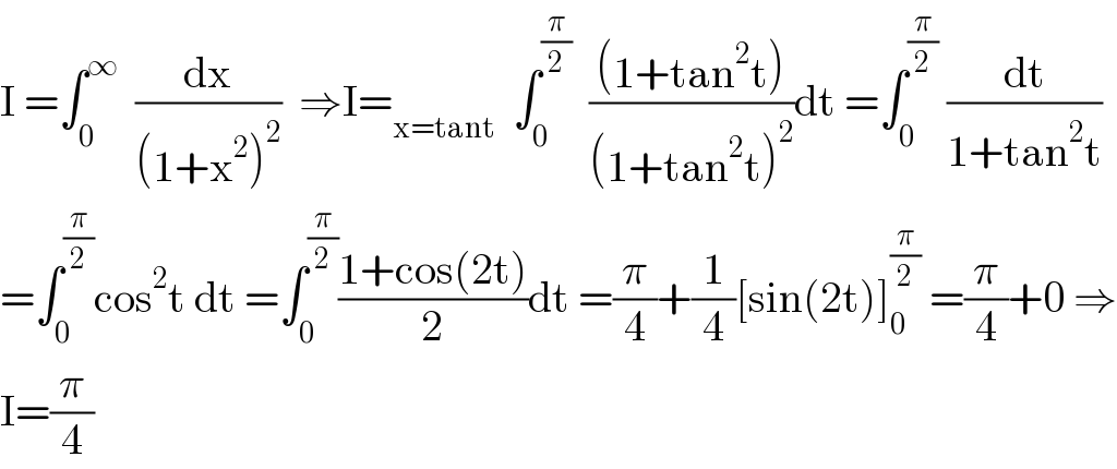 I =∫_0 ^∞   (dx/((1+x^2 )^2 ))  ⇒I=_(x=tant)   ∫_0 ^(π/2)   (((1+tan^2 t))/((1+tan^2 t)^2 ))dt =∫_0 ^(π/2)  (dt/(1+tan^2 t))  =∫_0 ^(π/2) cos^2 t dt =∫_0 ^(π/2) ((1+cos(2t))/2)dt =(π/4)+(1/4)[sin(2t)]_0 ^(π/2)  =(π/4)+0 ⇒  I=(π/4)  