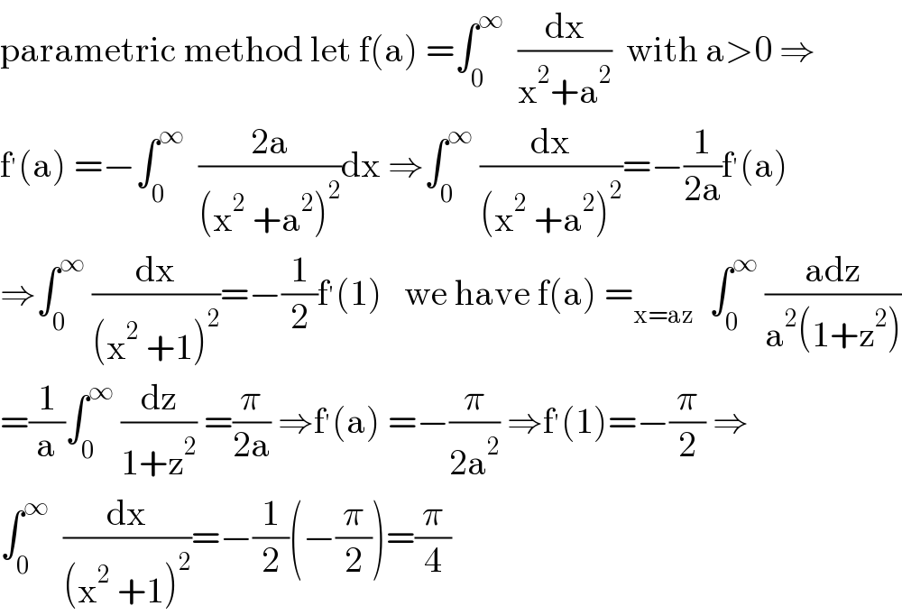 parametric method let f(a) =∫_0 ^∞   (dx/(x^2 +a^2 ))  with a>0 ⇒  f^′ (a) =−∫_0 ^∞   ((2a)/((x^2  +a^2 )^2 ))dx ⇒∫_0 ^∞  (dx/((x^2  +a^2 )^2 ))=−(1/(2a))f^′ (a)  ⇒∫_0 ^∞  (dx/((x^2  +1)^2 ))=−(1/2)f^′ (1)   we have f(a) =_(x=az)   ∫_0 ^∞  ((adz)/(a^2 (1+z^2 )))  =(1/a)∫_0 ^∞  (dz/(1+z^2 )) =(π/(2a)) ⇒f^′ (a) =−(π/(2a^2 )) ⇒f^′ (1)=−(π/2) ⇒  ∫_0 ^∞   (dx/((x^2  +1)^2 ))=−(1/2)(−(π/2))=(π/4)  