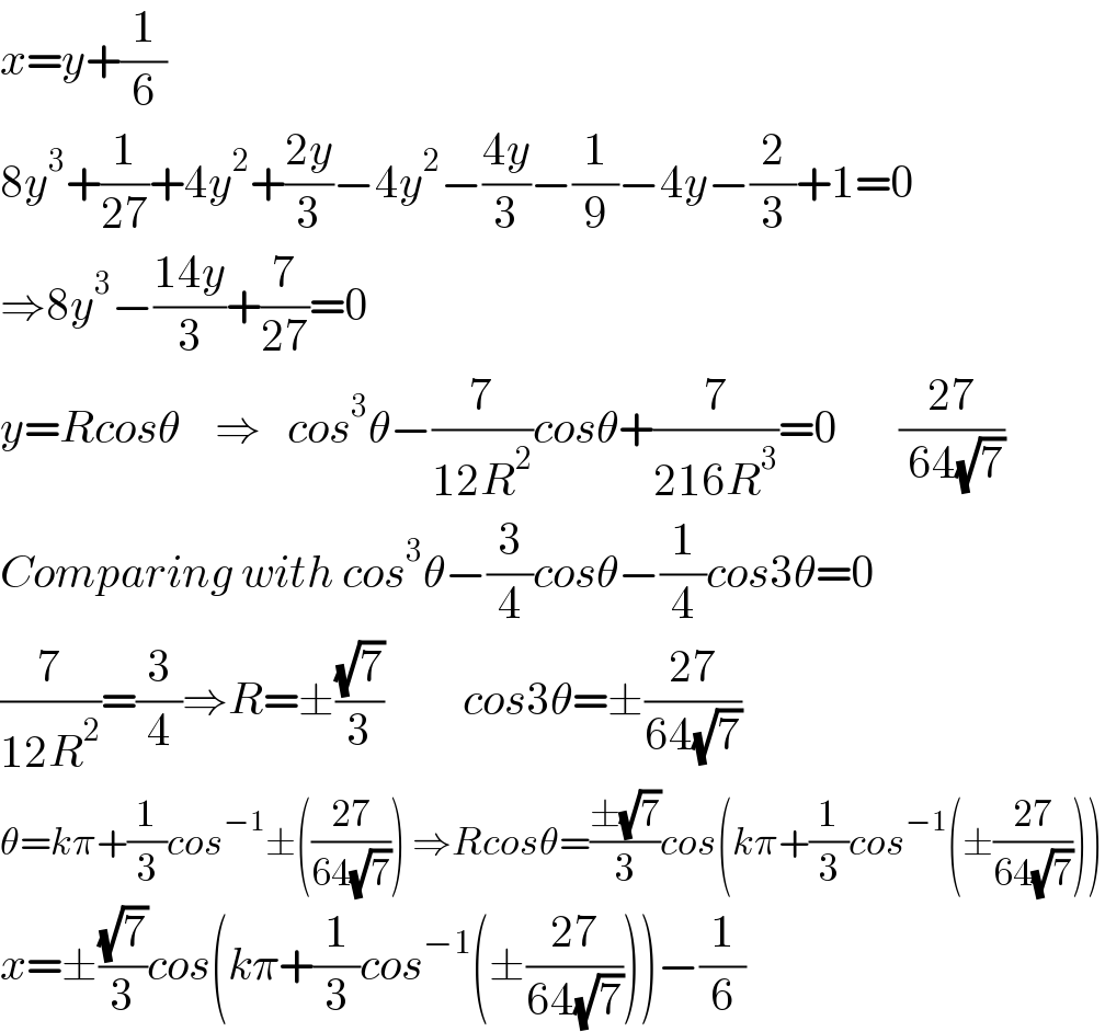 x=y+(1/6)  8y^3 +(1/(27))+4y^2 +((2y)/3)−4y^2 −((4y)/3)−(1/9)−4y−(2/3)+1=0  ⇒8y^3 −((14y)/3)+(7/(27))=0  y=Rcosθ    ⇒   cos^3 θ−(7/(12R^2 ))cosθ+(7/(216R^3 ))=0       ((27)/( 64(√7)))  Comparing with cos^3 θ−(3/4)cosθ−(1/4)cos3θ=0  (7/(12R^2 ))=(3/4)⇒R=±((√7)/3)         cos3θ=±((27)/(64(√7)))  θ=kπ+(1/3)cos^(−1) ±(((27)/(64(√7)))) ⇒Rcosθ=((±(√7))/3)cos(kπ+(1/3)cos^(−1) (±((27)/(64(√7)))))  x=±((√7)/3)cos(kπ+(1/3)cos^(−1) (±((27)/(64(√7)))))−(1/6)  