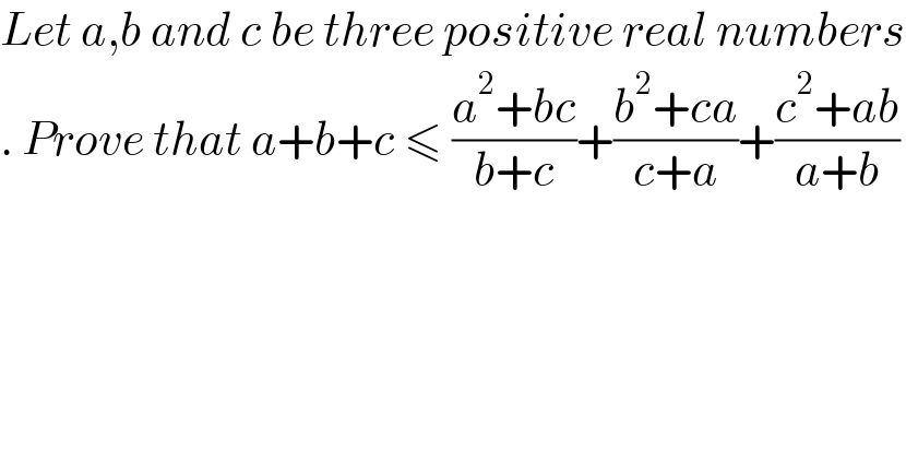 Let a,b and c be three positive real numbers  . Prove that a+b+c ≤ ((a^2 +bc)/(b+c))+((b^2 +ca)/(c+a))+((c^2 +ab)/(a+b))  