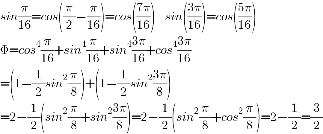 sin(π/(16))=cos((π/2)−(π/(16)))=cos(((7π)/(16)))    sin(((3π)/(16)))=cos(((5π)/(16)))  Φ=cos^4 (π/(16))+sin^4 (π/(16))+sin^4 ((3π)/(16))+cos^4 ((3π)/(16))  =(1−(1/2)sin^2 (π/8))+(1−(1/2)sin^2 ((3π)/8))  =2−(1/2)(sin^2 (π/8)+sin^2 ((3π)/8))=2−(1/2)(sin^2 (π/8)+cos^2 (π/8))=2−(1/2)=(3/2)  