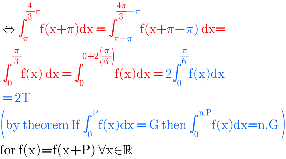  ⇔ ∫_π ^((4/3)π) f(x+π)dx = ∫_(π−π) ^(((4π)/3)−π) f(x+π−π) dx=   ∫_0 ^( (π/3)) f(x) dx = ∫_0 ^(0+2((π/6))) f(x)dx = 2∫_0 ^(π/6) f(x)dx   = 2T   (by theorem If ∫_0 ^( P) f(x)dx = G then ∫_0 ^( n.P) f(x)dx=n.G )  for f(x)=f(x+P) ∀x∈R  