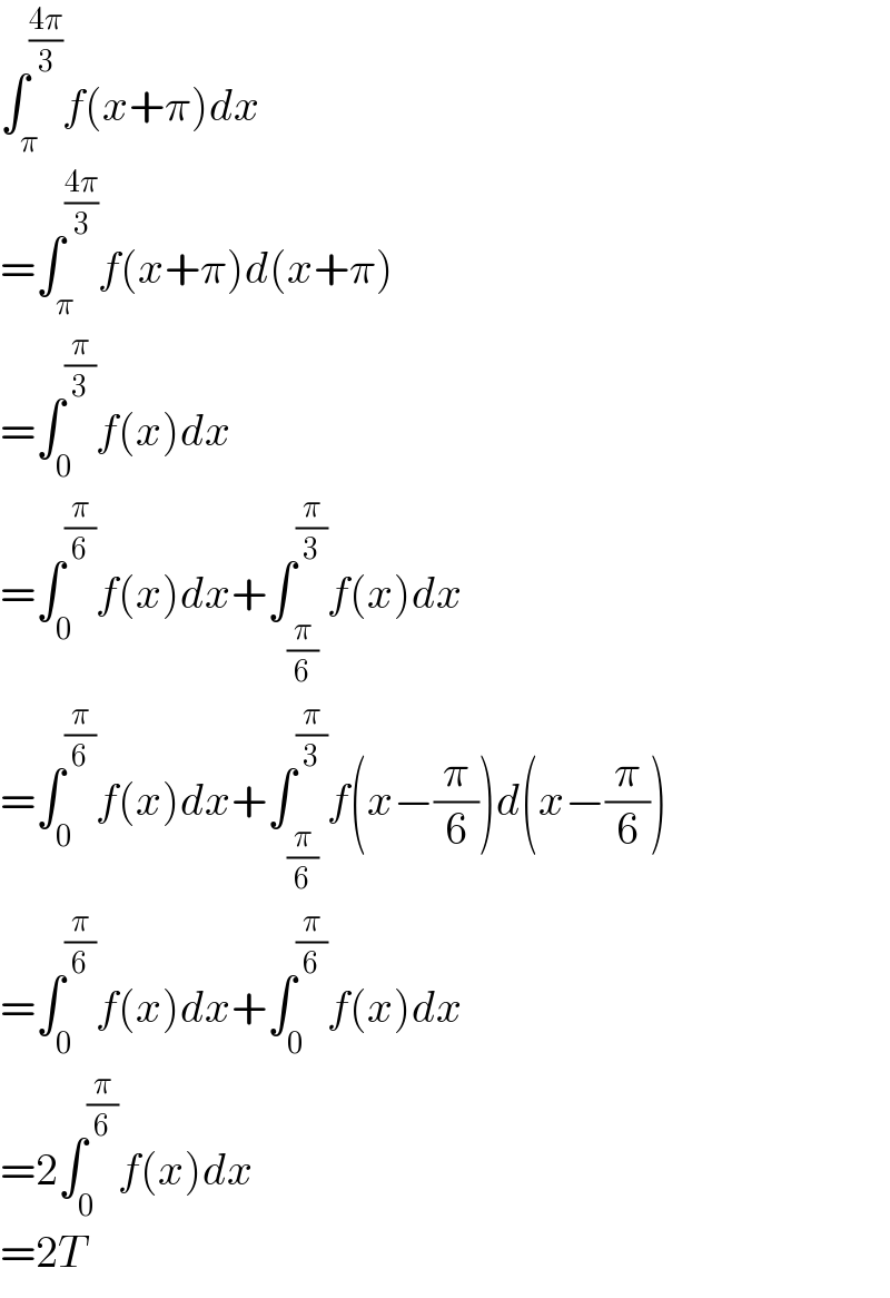 ∫_π ^((4π)/3) f(x+π)dx  =∫_π ^((4π)/3) f(x+π)d(x+π)  =∫_0 ^(π/3) f(x)dx  =∫_0 ^(π/6) f(x)dx+∫_(π/6) ^(π/3) f(x)dx  =∫_0 ^(π/6) f(x)dx+∫_(π/6) ^(π/3) f(x−(π/6))d(x−(π/6))  =∫_0 ^(π/6) f(x)dx+∫_0 ^(π/6) f(x)dx  =2∫_0 ^(π/6) f(x)dx  =2T  