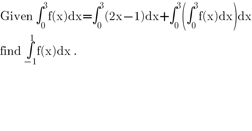 Given ∫_0 ^3 f(x)dx=∫_0 ^3 (2x−1)dx+∫_0 ^3 (∫_0 ^3 f(x)dx)dx  find ∫_(−1) ^1 f(x)dx .  