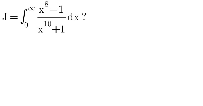  J = ∫_0 ^( ∞)  ((x^8 −1)/(x^(10) +1)) dx ?  