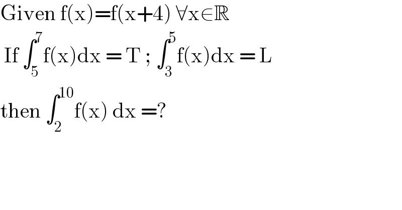 Given f(x)=f(x+4) ∀x∈R   If ∫_5 ^7 f(x)dx = T ; ∫_3 ^5 f(x)dx = L  then ∫_2 ^(10) f(x) dx =?  