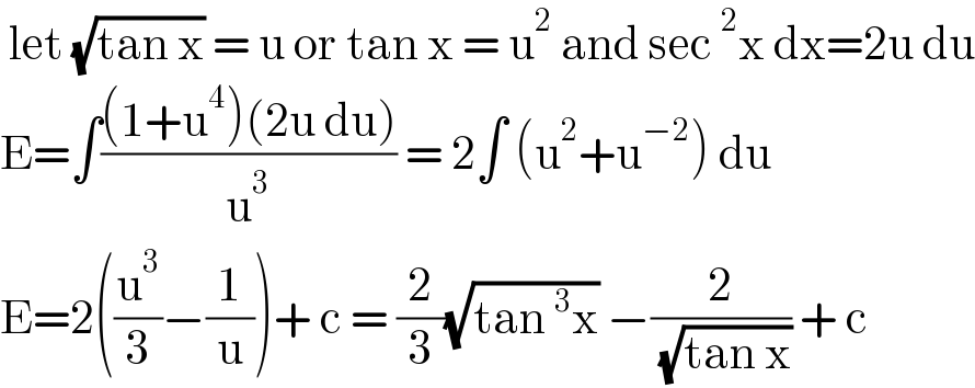  let (√(tan x)) = u or tan x = u^2  and sec^2 x dx=2u du  E=∫(((1+u^4 )(2u du))/u^3 ) = 2∫ (u^2 +u^(−2) ) du  E=2((u^3 /3)−(1/u))+ c = (2/3)(√(tan^3 x)) −(2/( (√(tan x)))) + c  