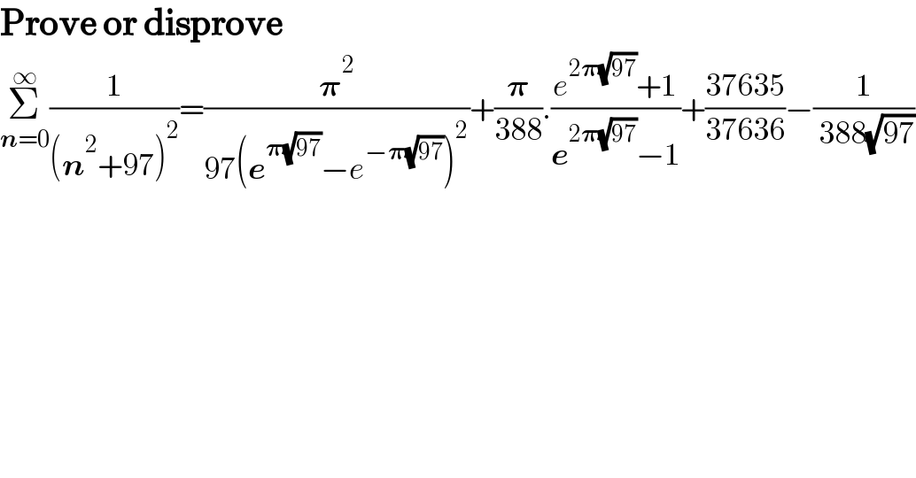 Prove or disprove  Σ_(n=0) ^∞ (1/((n^2 +97)^2 ))=(𝛑^2 /(97(e^(𝛑(√(97))) −e^(−𝛑(√(97))) )^2 ))+(𝛑/(388)).((e^(2𝛑(√(97))) +1)/(e^(2𝛑(√(97))) −1))+((37635)/(37636))−(1/( 388(√(97))))  