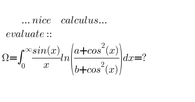                              ... nice     calculus...     evaluate ::   Ω=∫_0 ^( ∞) ((sin(x))/x)ln(((a+cos^2 (x))/(b+cos^2 (x))))dx=?    