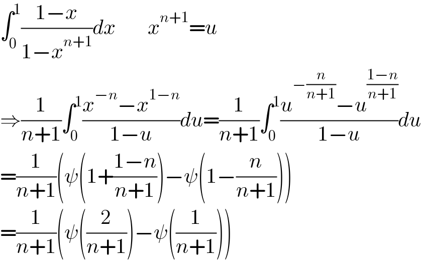 ∫_0 ^1 ((1−x)/(1−x^(n+1) ))dx        x^(n+1) =u  ⇒(1/(n+1))∫_0 ^1 ((x^(−n) −x^(1−n) )/(1−u))du=(1/(n+1))∫_0 ^1 ((u^(−(n/(n+1))) −u^((1−n)/(n+1)) )/(1−u))du  =(1/(n+1))(ψ(1+((1−n)/(n+1)))−ψ(1−(n/(n+1))))  =(1/(n+1))(ψ((2/(n+1)))−ψ((1/(n+1))))  