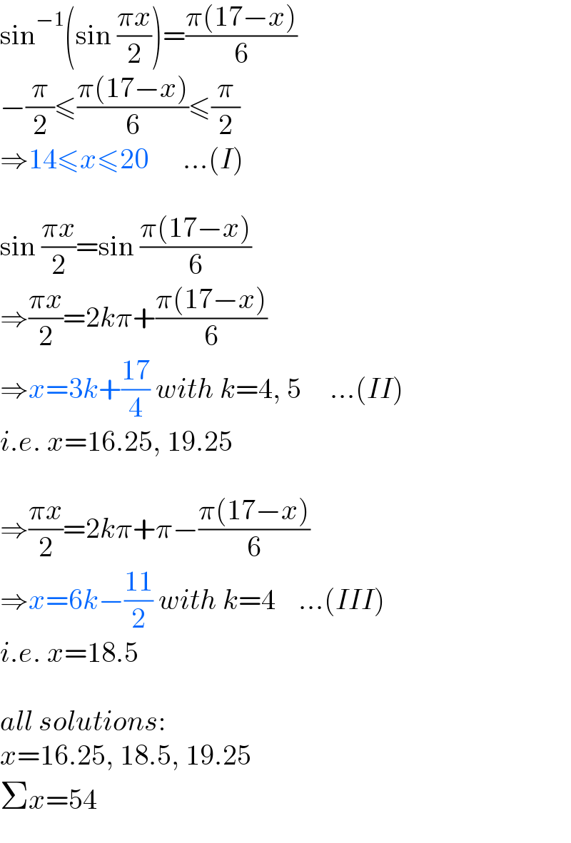 sin^(−1) (sin ((πx)/2))=((π(17−x))/6)  −(π/2)≤((π(17−x))/6)≤(π/2)  ⇒14≤x≤20      ...(I)    sin ((πx)/2)=sin ((π(17−x))/6)  ⇒((πx)/2)=2kπ+((π(17−x))/6)  ⇒x=3k+((17)/4) with k=4, 5     ...(II)  i.e. x=16.25, 19.25    ⇒((πx)/2)=2kπ+π−((π(17−x))/6)  ⇒x=6k−((11)/2) with k=4    ...(III)  i.e. x=18.5    all solutions:  x=16.25, 18.5, 19.25  Σx=54  