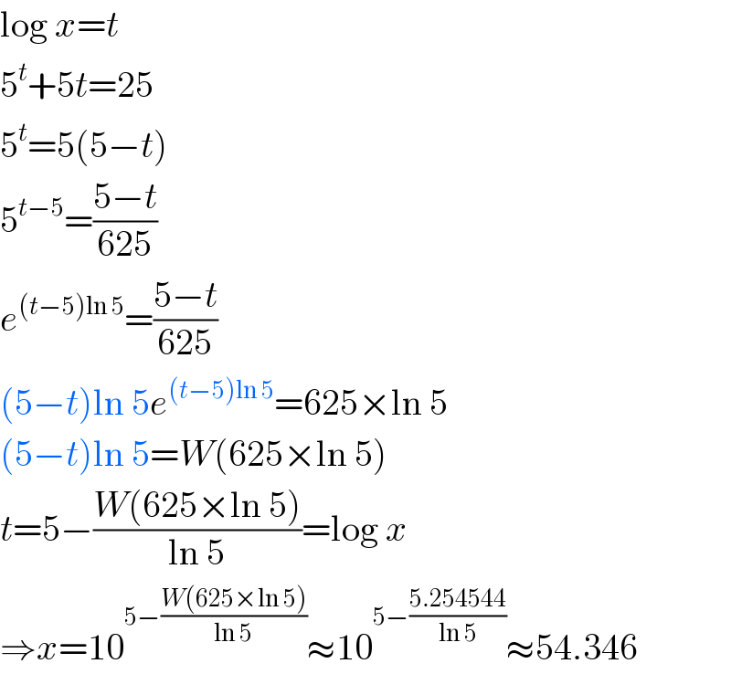 log x=t  5^t +5t=25  5^t =5(5−t)  5^(t−5) =((5−t)/(625))  e^((t−5)ln 5) =((5−t)/(625))  (5−t)ln 5e^((t−5)ln 5) =625×ln 5  (5−t)ln 5=W(625×ln 5)  t=5−((W(625×ln 5))/(ln 5))=log x  ⇒x=10^(5−((W(625×ln 5))/(ln 5))) ≈10^(5−((5.254544)/(ln 5))) ≈54.346  