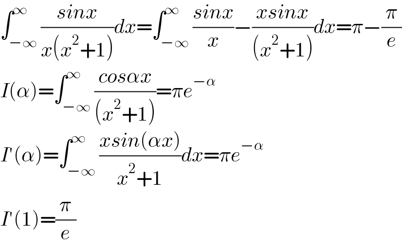 ∫_(−∞) ^∞ ((sinx)/(x(x^2 +1)))dx=∫_(−∞) ^∞ ((sinx)/x)−((xsinx)/((x^2 +1)))dx=π−(π/e)  I(α)=∫_(−∞) ^∞ ((cosαx)/((x^2 +1)))=πe^(−α)   I′(α)=∫_(−∞) ^∞ ((xsin(αx))/(x^2 +1))dx=πe^(−α)   I′(1)=(π/e)  