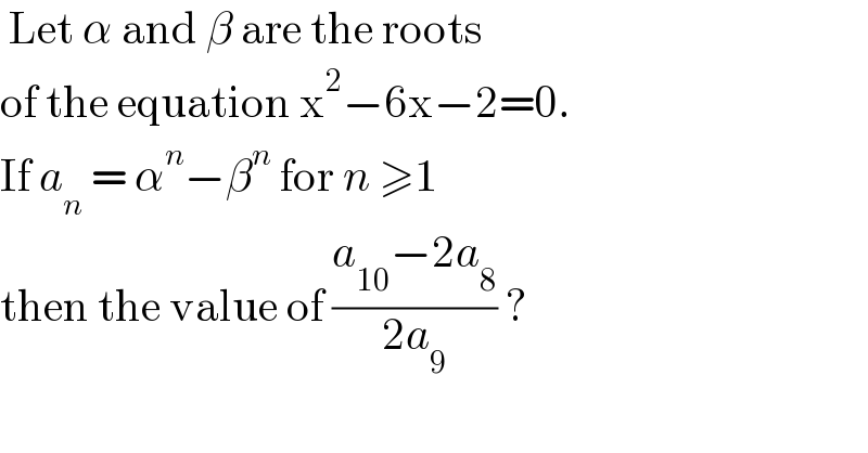  Let α and β are the roots   of the equation x^2 −6x−2=0.  If a_n  = α^n −β^n  for n ≥1   then the value of ((a_(10) −2a_8 )/(2a_9 )) ?  